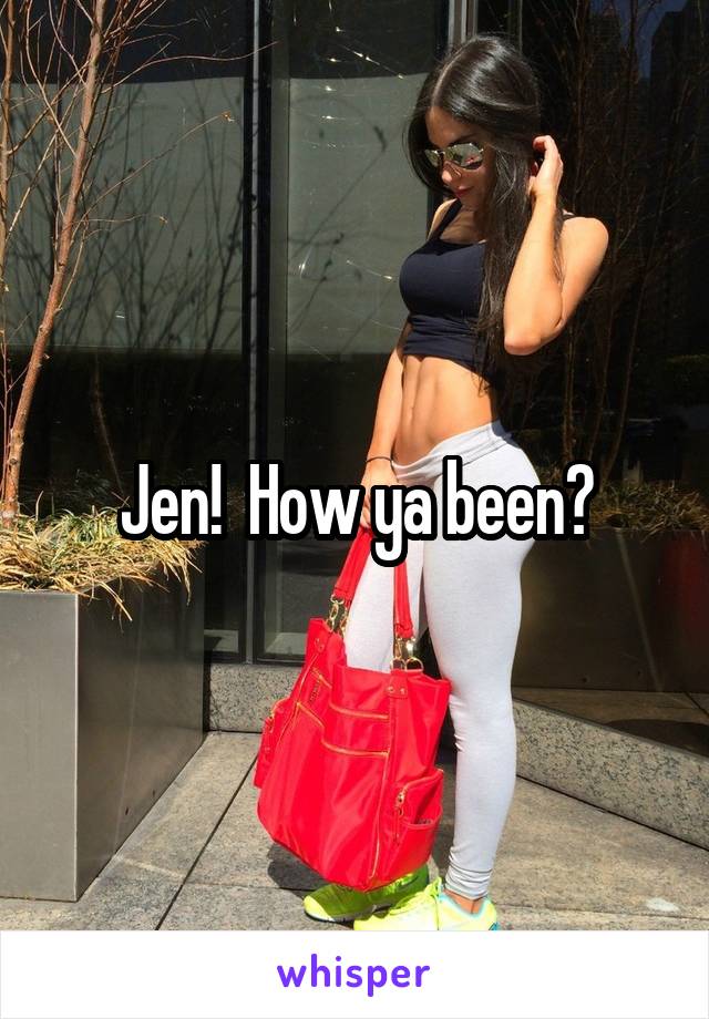 Jen!  How ya been?