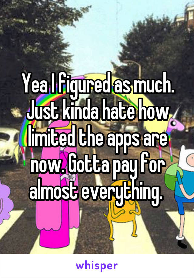 Yea I figured as much. Just kinda hate how limited the apps are now. Gotta pay for almost everything. 