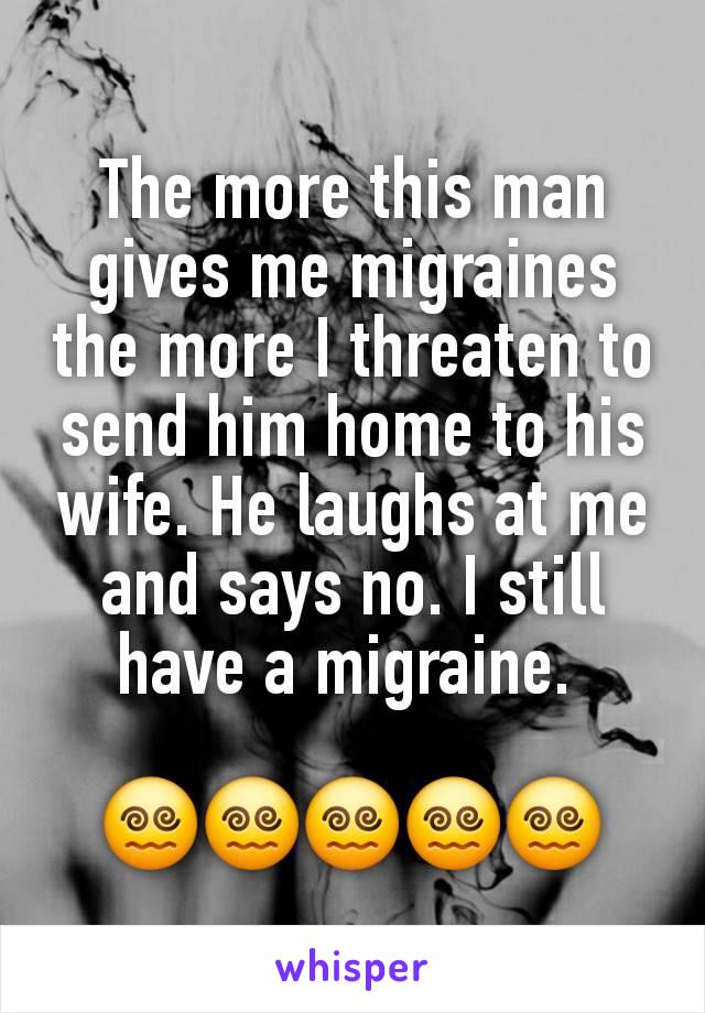 The more this man gives me migraines the more I threaten to send him home to his wife. He laughs at me and says no. I still have a migraine. 

😵‍💫😵‍💫😵‍💫😵‍💫😵‍💫