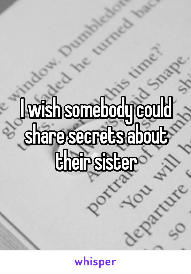 I wish somebody could share secrets about their sister