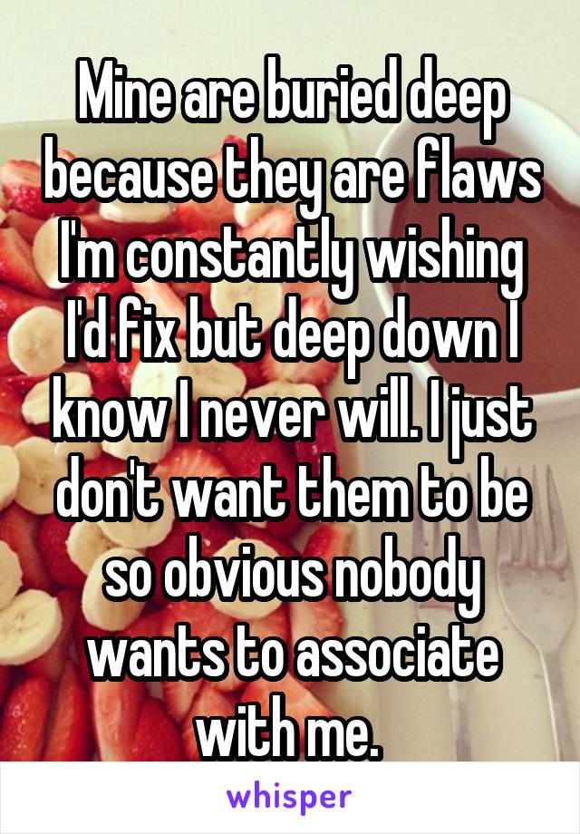 Mine are buried deep because they are flaws I'm constantly wishing I'd fix but deep down I know I never will. I just don't want them to be so obvious nobody wants to associate with me. 