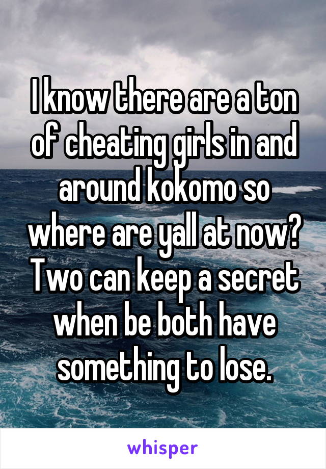 I know there are a ton of cheating girls in and around kokomo so where are yall at now? Two can keep a secret when be both have something to lose.