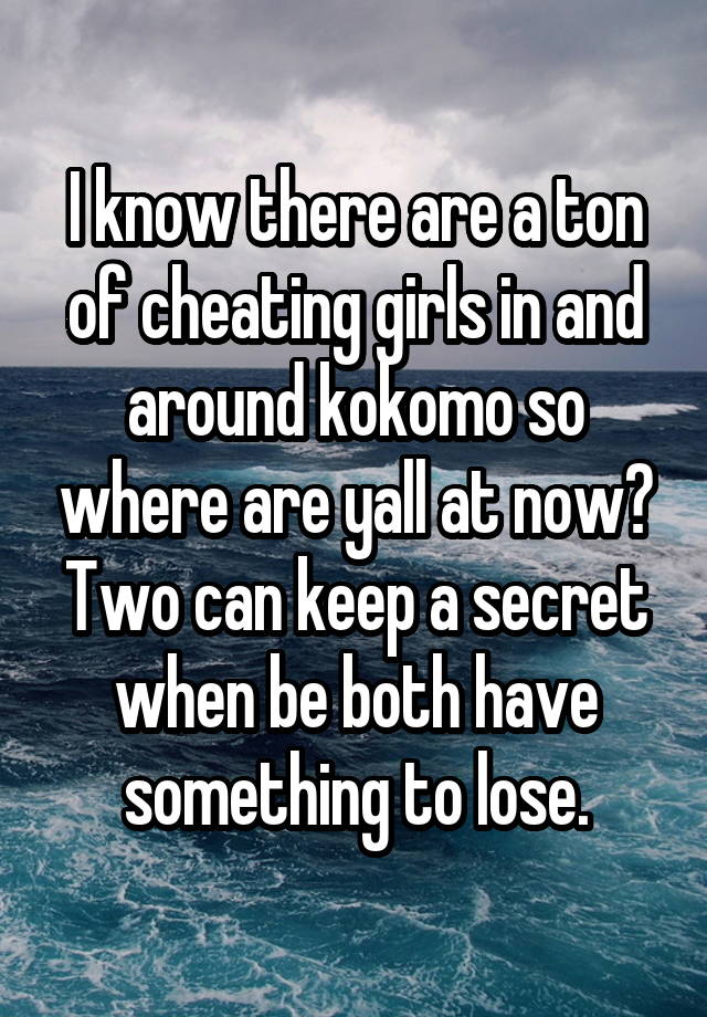 I know there are a ton of cheating girls in and around kokomo so where are yall at now? Two can keep a secret when be both have something to lose.