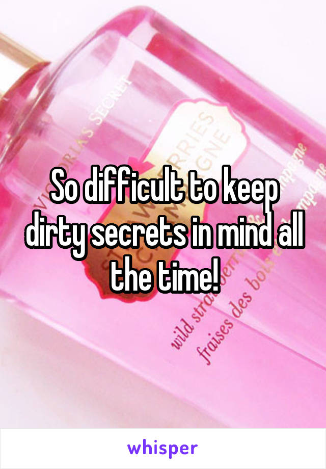 So difficult to keep dirty secrets in mind all the time!