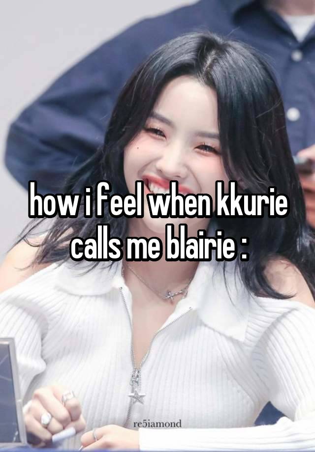 how i feel when kkurie calls me blairie :