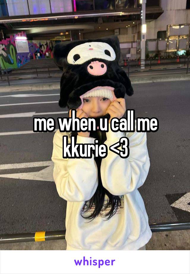 me when u call me kkurie <3