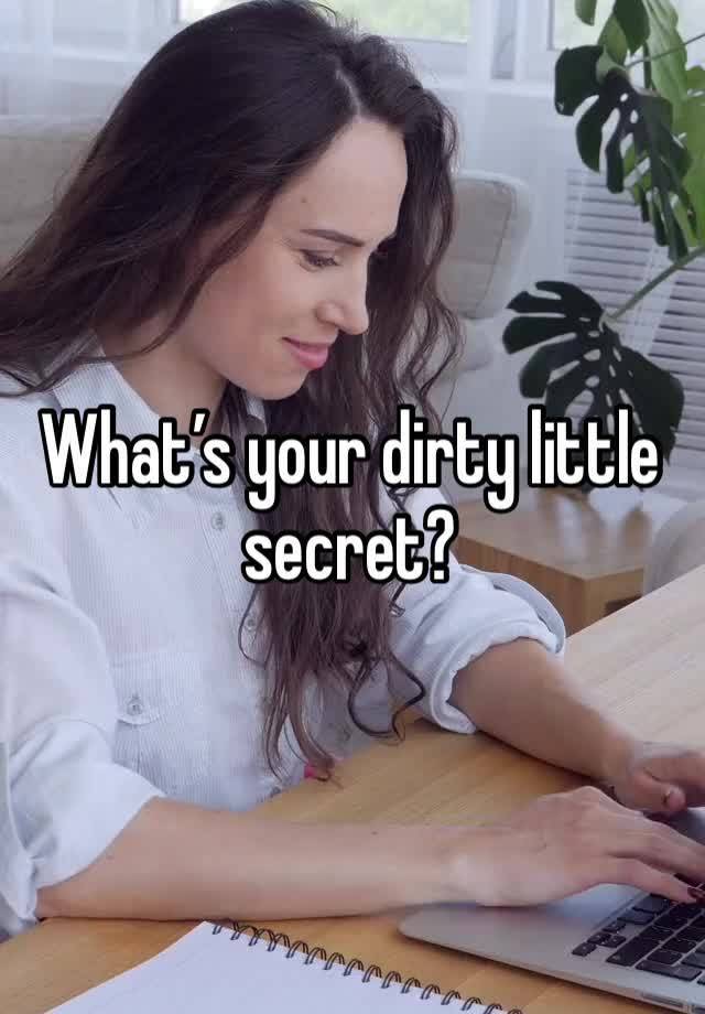 What’s your dirty little secret?