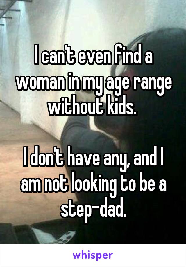 I can't even find a woman in my age range without kids. 

I don't have any, and I am not looking to be a step-dad.