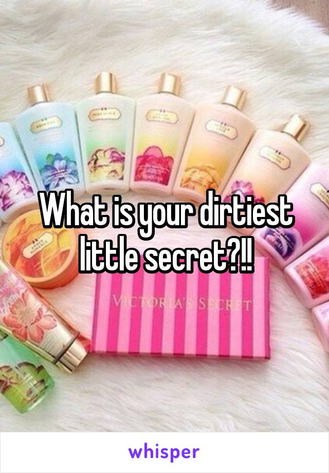 What is your dirtiest little secret?!!