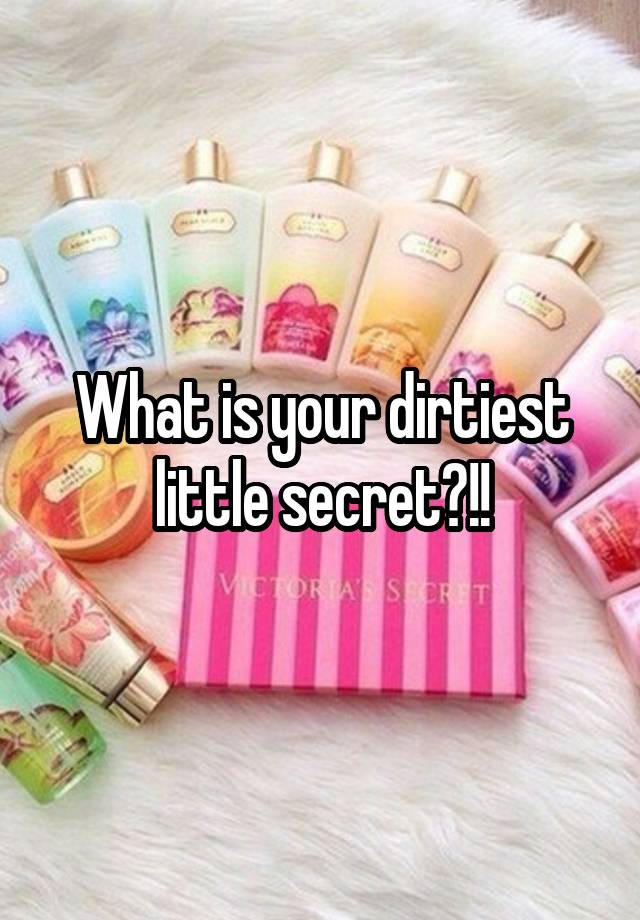 What is your dirtiest little secret?!!