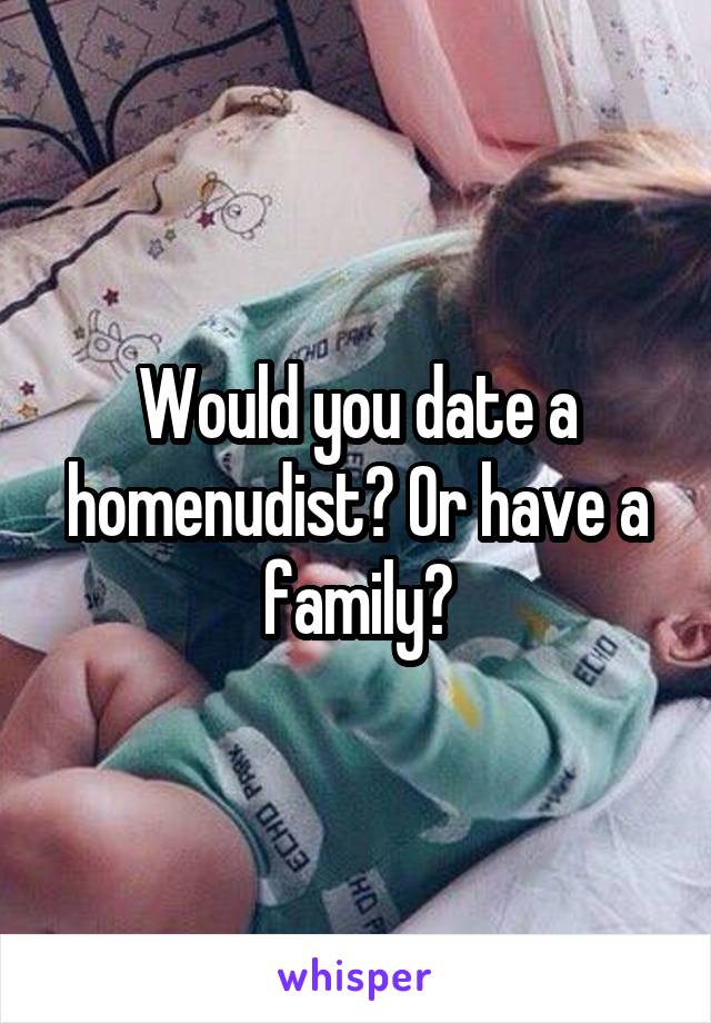 Would you date a homenudist? Or have a family?