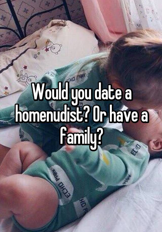 Would you date a homenudist? Or have a family?