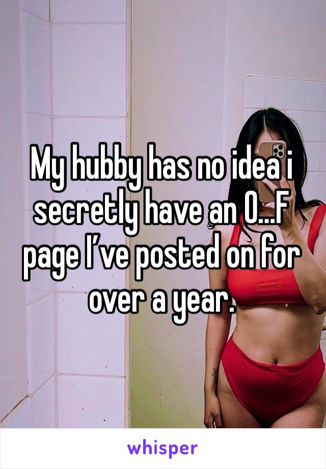 My hubby has no idea i secretly have an O…F page I’ve posted on for over a year. 