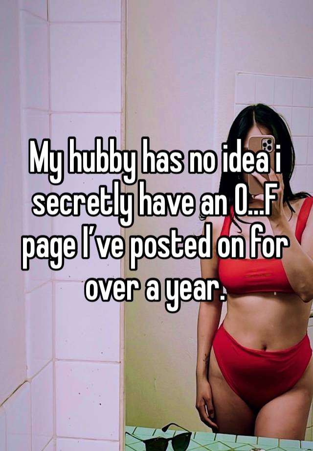 My hubby has no idea i secretly have an O…F page I’ve posted on for over a year. 