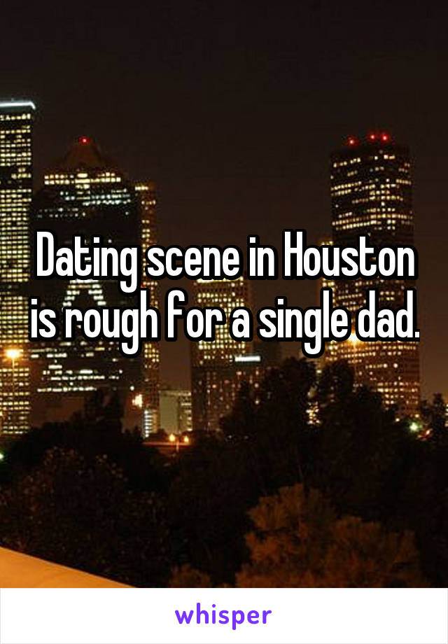 Dating scene in Houston is rough for a single dad. 