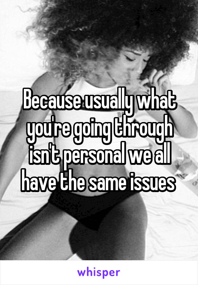 Because usually what you're going through isn't personal we all have the same issues 