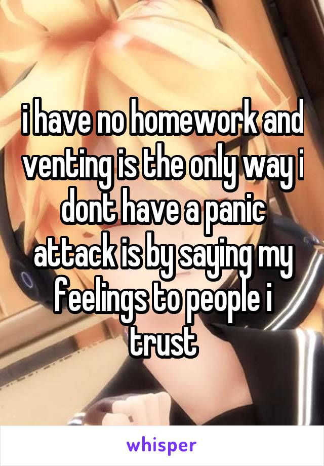 i have no homework and venting is the only way i dont have a panic attack is by saying my feelings to people i trust