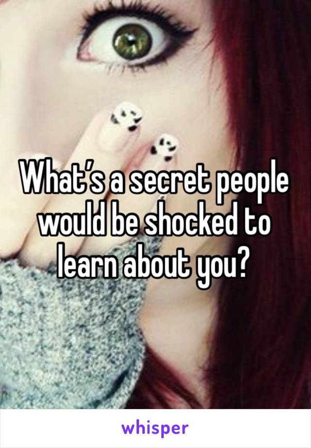 What’s a secret people would be shocked to learn about you?