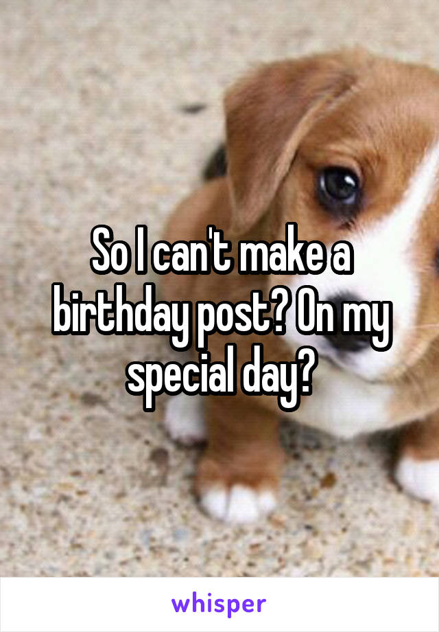 So I can't make a birthday post? On my special day?