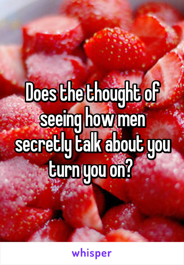 Does the thought of seeing how men secretly talk about you turn you on? 