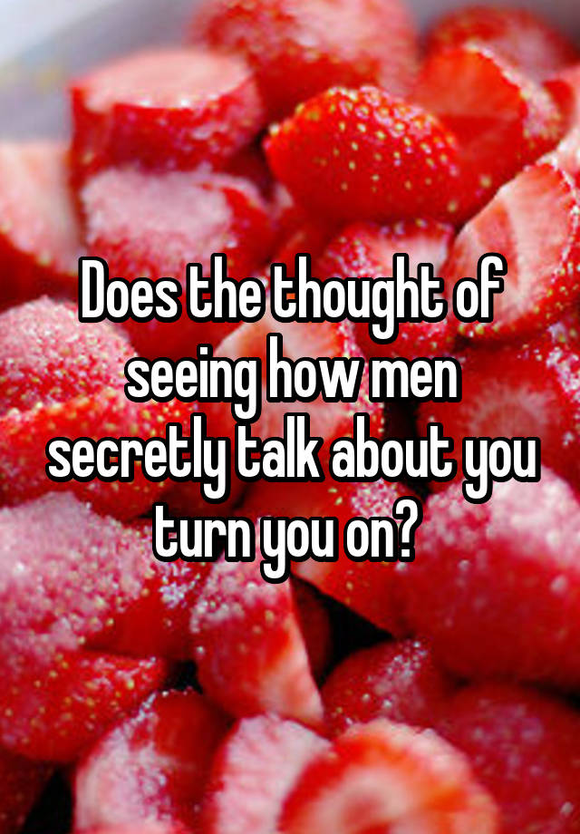 Does the thought of seeing how men secretly talk about you turn you on? 