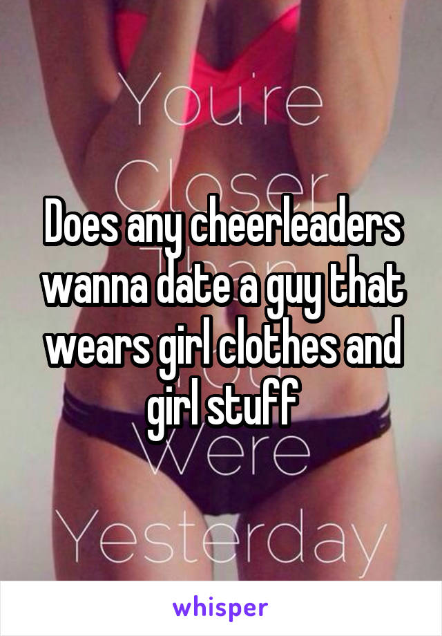 Does any cheerleaders wanna date a guy that wears girl clothes and girl stuff