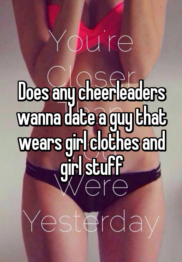 Does any cheerleaders wanna date a guy that wears girl clothes and girl stuff