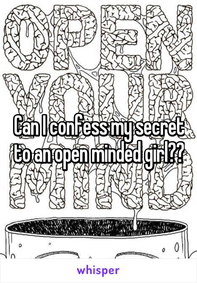 Can I confess my secret to an open minded girl??