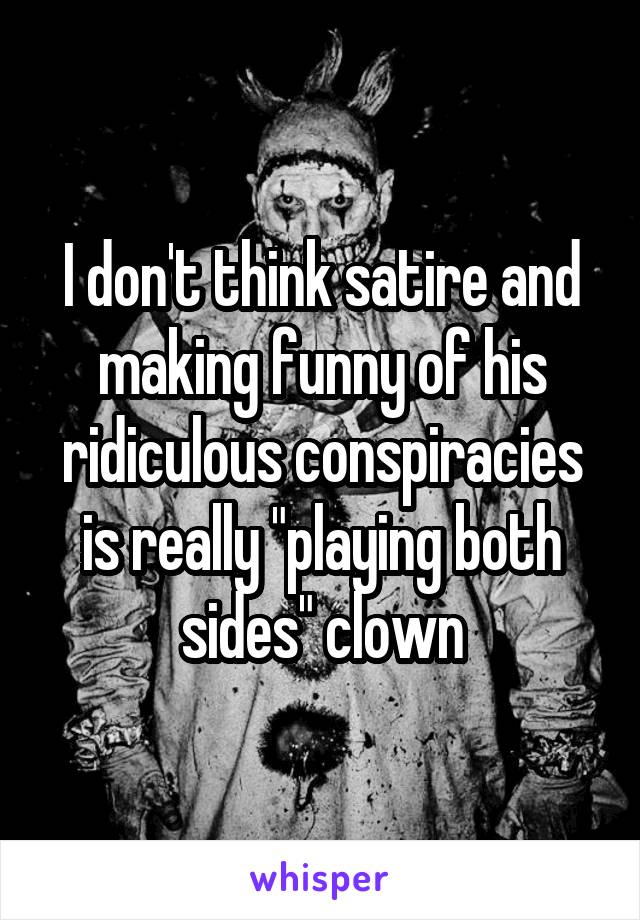 I don't think satire and making funny of his ridiculous conspiracies is really "playing both sides" clown