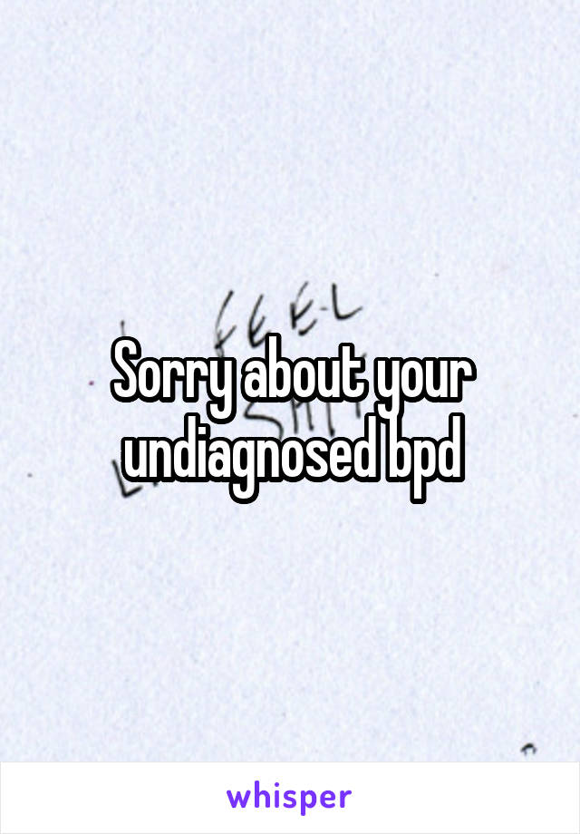 Sorry about your undiagnosed bpd