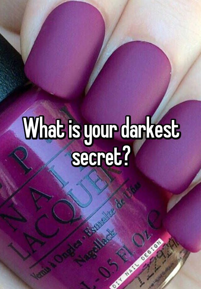 What is your darkest secret?