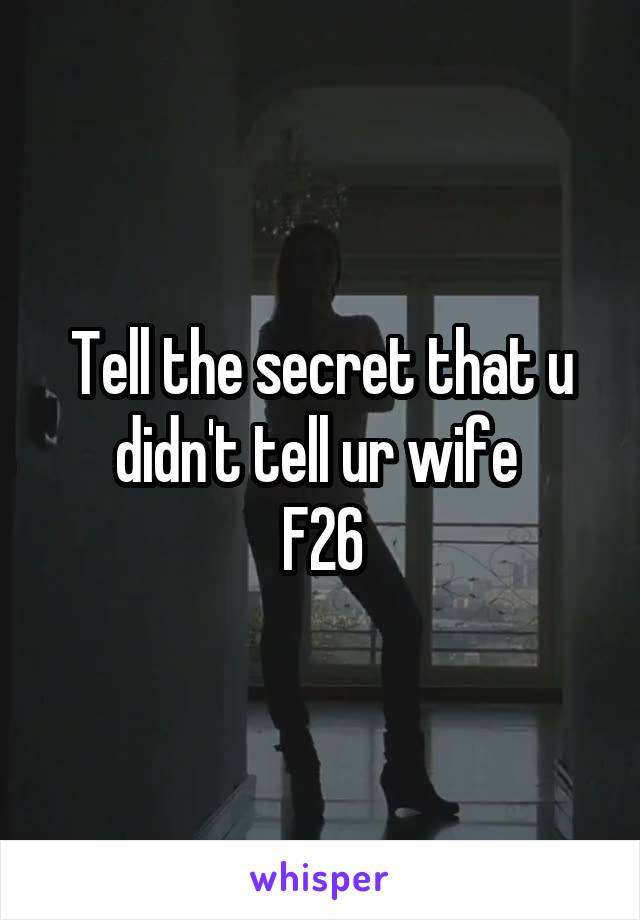 Tell the secret that u didn't tell ur wife 
F26