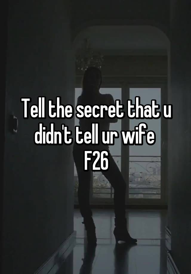 Tell the secret that u didn't tell ur wife 
F26