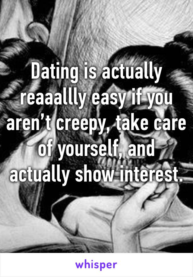 Dating is actually reaaallly easy if you aren’t creepy, take care of yourself, and actually show interest.
