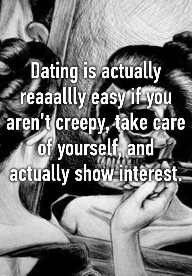 Dating is actually reaaallly easy if you aren’t creepy, take care of yourself, and actually show interest.
