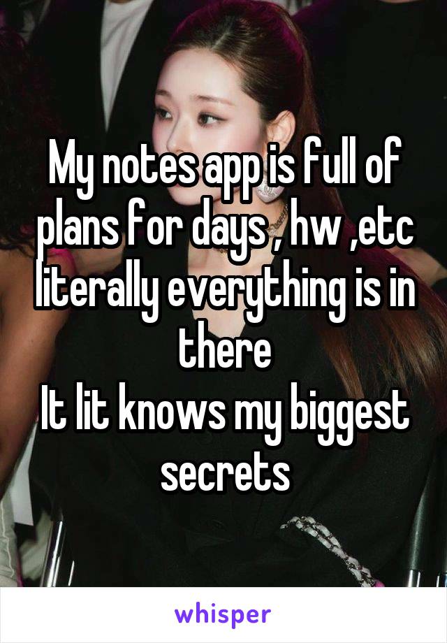 My notes app is full of plans for days , hw ,etc literally everything is in there
It lit knows my biggest secrets