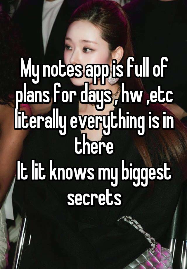 My notes app is full of plans for days , hw ,etc literally everything is in there
It lit knows my biggest secrets