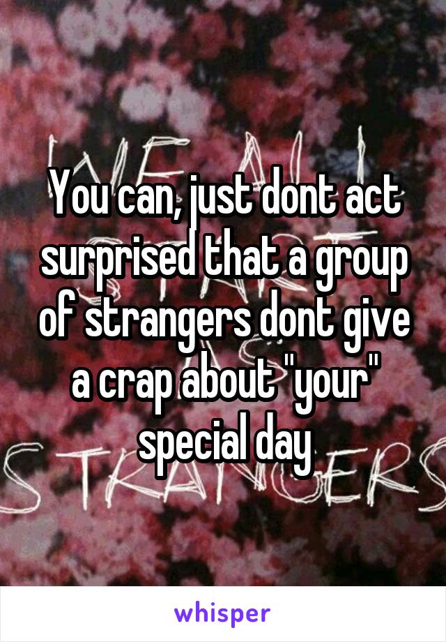 You can, just dont act surprised that a group of strangers dont give a crap about "your" special day