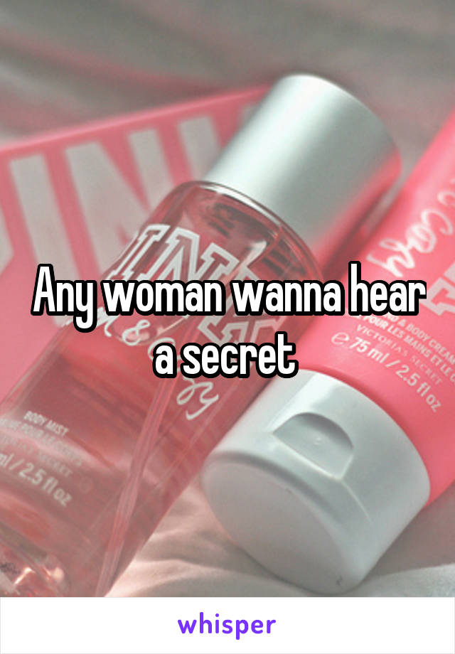 Any woman wanna hear a secret 