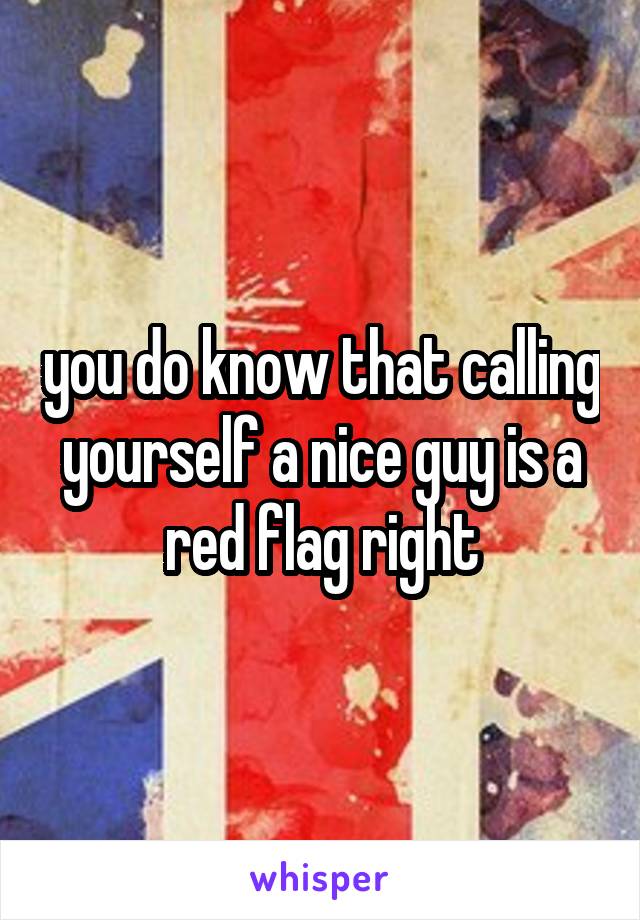 you do know that calling yourself a nice guy is a red flag right
