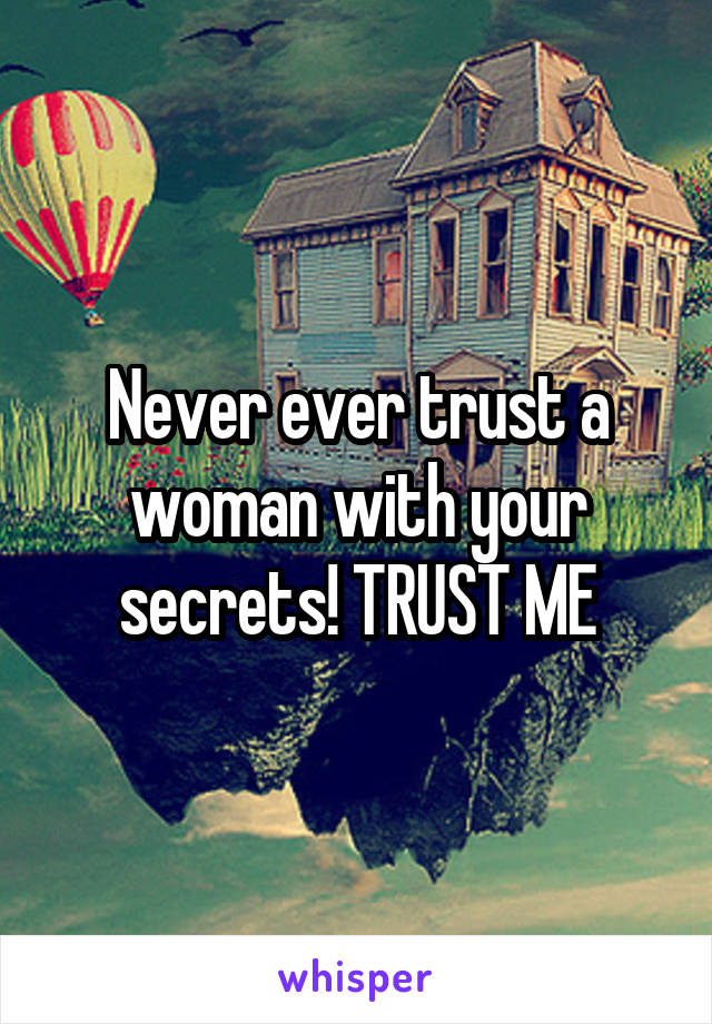 Never ever trust a woman with your secrets! TRUST ME