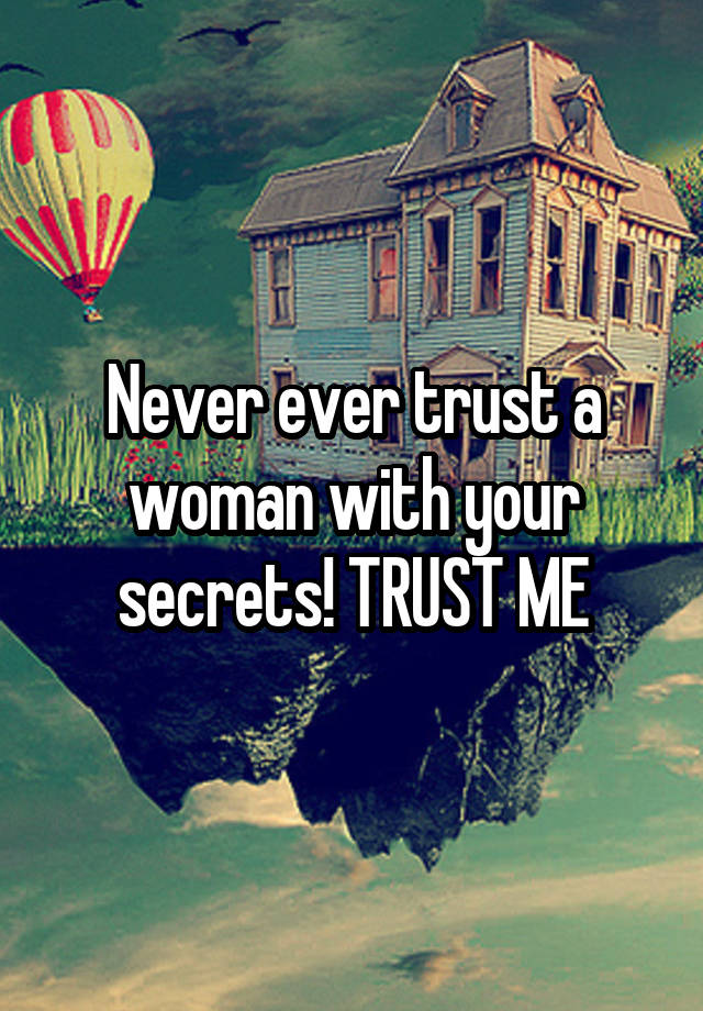 Never ever trust a woman with your secrets! TRUST ME