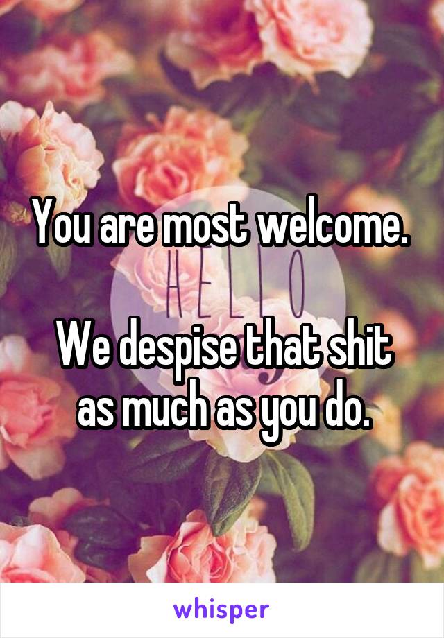 You are most welcome. 

We despise that shit as much as you do.