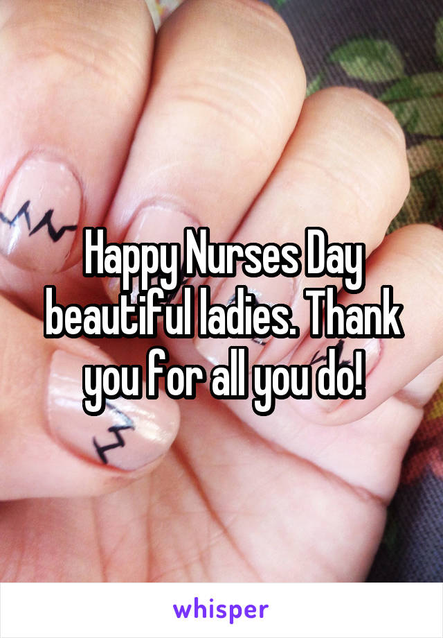 Happy Nurses Day beautiful ladies. Thank you for all you do!