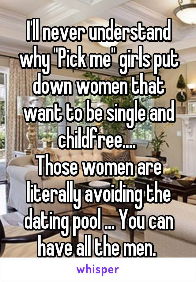 I'll never understand why "Pick me" girls put down women that want to be single and childfree.... 
Those women are literally avoiding the dating pool ... You can have all the men. 