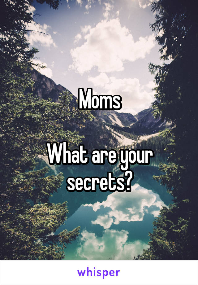 Moms

What are your secrets?