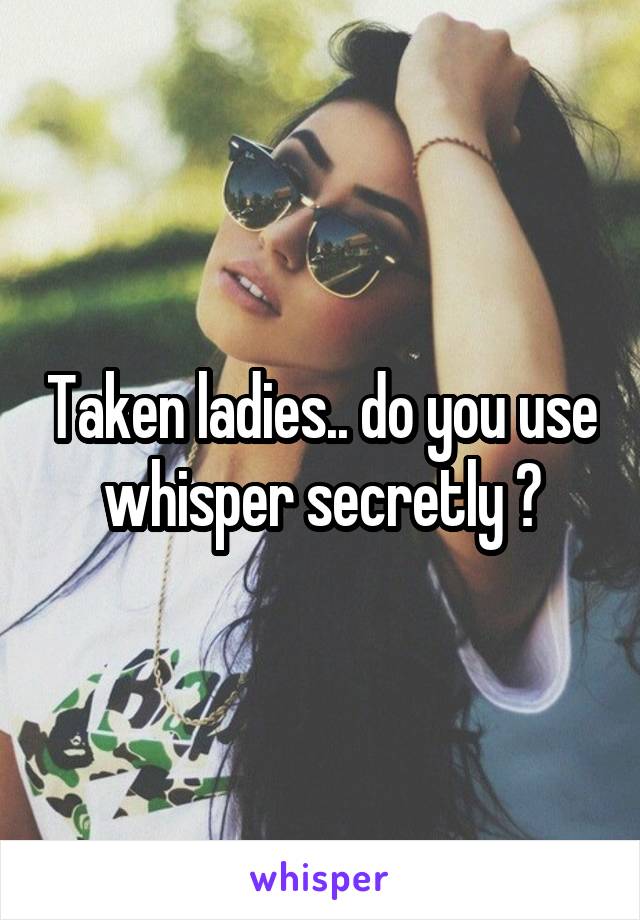 Taken ladies.. do you use whisper secretly ?