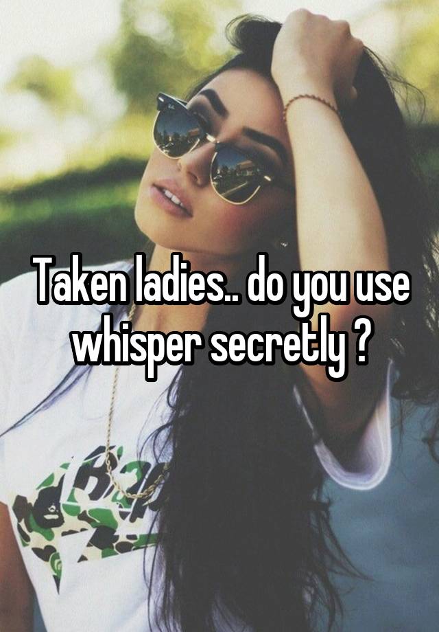 Taken ladies.. do you use whisper secretly ?