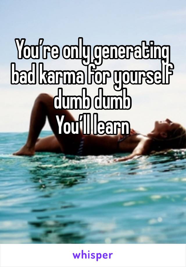 You’re only generating bad karma for yourself dumb dumb
You’ll learn 