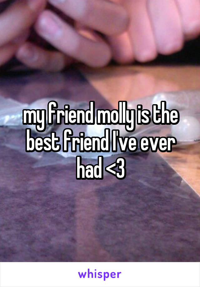 my friend molly is the best friend I've ever had <3